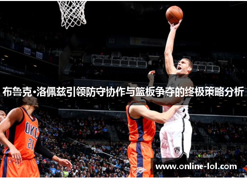 布鲁克·洛佩兹引领防守协作与篮板争夺的终极策略分析