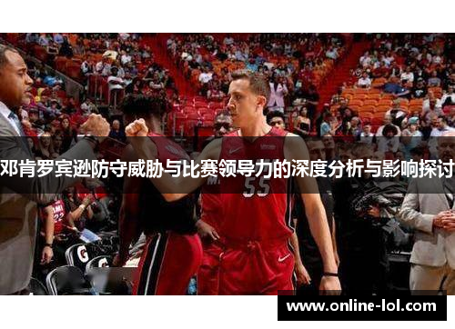 邓肯罗宾逊防守威胁与比赛领导力的深度分析与影响探讨