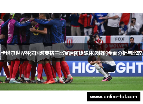 卡塔尔世界杯法国对英格兰比赛后防线破坏次数的全面分析与比较
