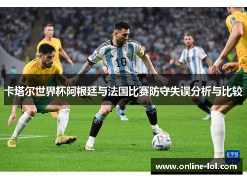 卡塔尔世界杯阿根廷与法国比赛防守失误分析与比较