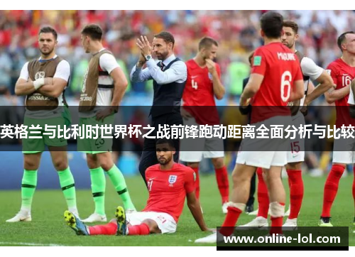 英格兰与比利时世界杯之战前锋跑动距离全面分析与比较