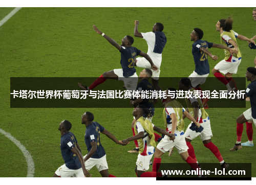 卡塔尔世界杯葡萄牙与法国比赛体能消耗与进攻表现全面分析