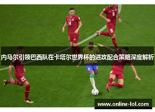 内马尔引领巴西队在卡塔尔世界杯的进攻配合策略深度解析