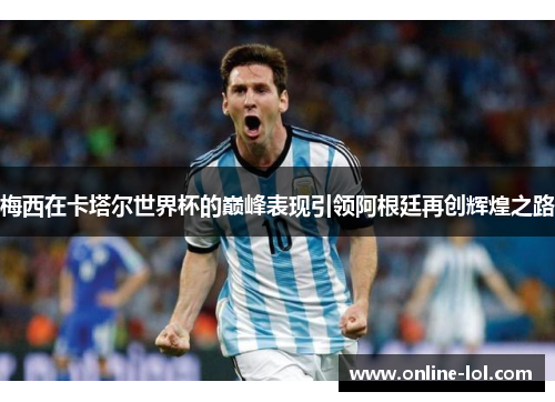梅西在卡塔尔世界杯的巅峰表现引领阿根廷再创辉煌之路