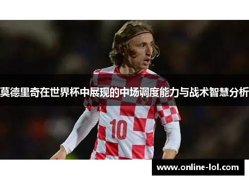 莫德里奇在世界杯中展现的中场调度能力与战术智慧分析