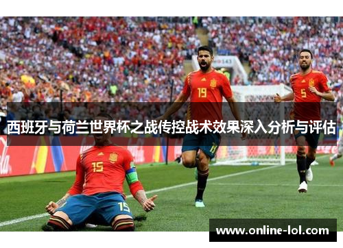 西班牙与荷兰世界杯之战传控战术效果深入分析与评估