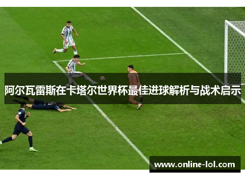 阿尔瓦雷斯在卡塔尔世界杯最佳进球解析与战术启示