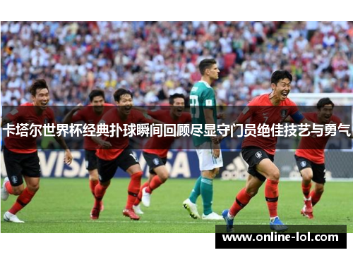 卡塔尔世界杯经典扑球瞬间回顾尽显守门员绝佳技艺与勇气