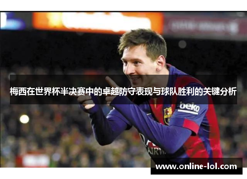 梅西在世界杯半决赛中的卓越防守表现与球队胜利的关键分析