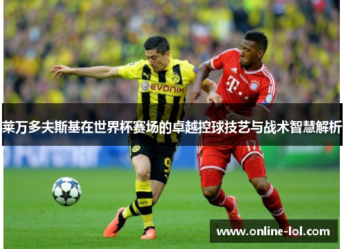 莱万多夫斯基在世界杯赛场的卓越控球技艺与战术智慧解析