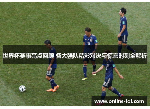 世界杯赛事亮点回顾 各大强队精彩对决与惊喜时刻全解析