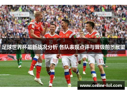 足球世界杯最新战况分析 各队表现点评与晋级前景展望