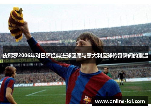 皮耶罗2006年对巴萨经典进球回顾与意大利足球传奇瞬间的重温