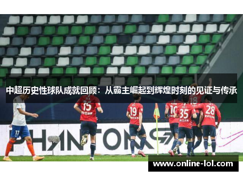 中超历史性球队成就回顾：从霸主崛起到辉煌时刻的见证与传承