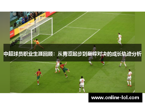 中超球员职业生涯回顾：从青涩起步到巅峰对决的成长轨迹分析