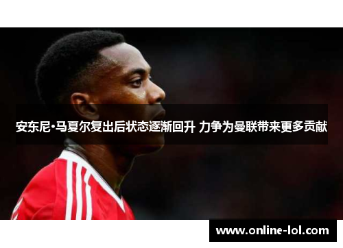 安东尼·马夏尔复出后状态逐渐回升 力争为曼联带来更多贡献