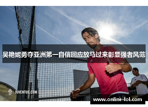 吴艳妮勇夺亚洲第一自信回应放马过来彰显强者风范
