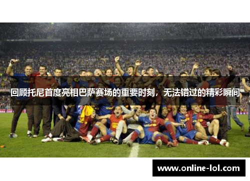 回顾托尼首度亮相巴萨赛场的重要时刻，无法错过的精彩瞬间