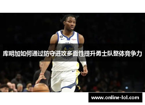 库明加如何通过防守进攻多面性提升勇士队整体竞争力
