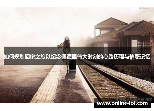 如何规划回家之旅以纪念佩德里伟大时刻的心路历程与情感记忆
