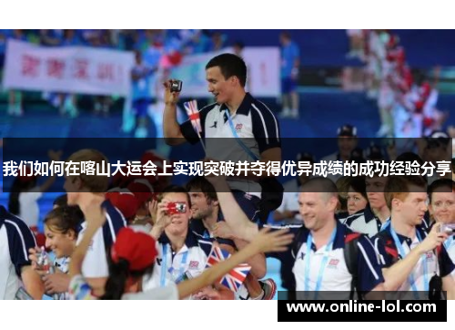 我们如何在喀山大运会上实现突破并夺得优异成绩的成功经验分享