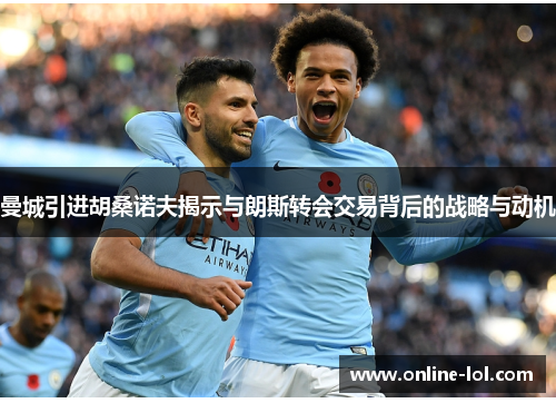 曼城引进胡桑诺夫揭示与朗斯转会交易背后的战略与动机