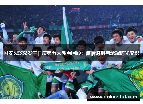 国安52332岁生日庆典五大亮点回顾：激情时刻与荣耀时光交织