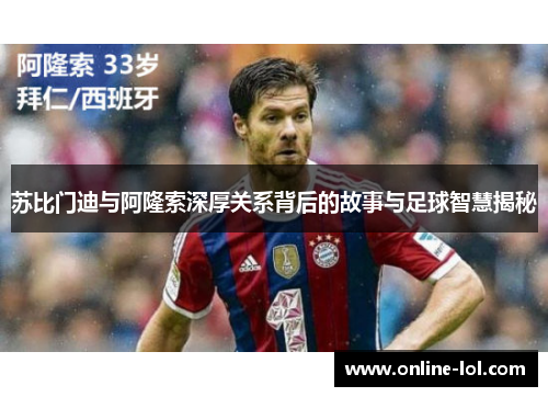 苏比门迪与阿隆索深厚关系背后的故事与足球智慧揭秘