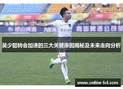 吴少聪转会加速的三大关键原因揭秘及未来走向分析