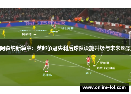 阿森纳新篇章：英超争冠失利后球队设施升级与未来愿景
