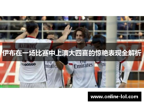 伊布在一场比赛中上演大四喜的惊艳表现全解析