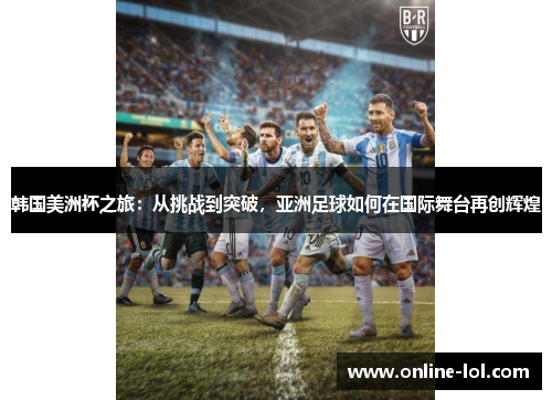韩国美洲杯之旅：从挑战到突破，亚洲足球如何在国际舞台再创辉煌