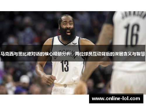 马克西与恩比德对话的核心精髓分析：两位球员互动背后的深层含义与智慧
