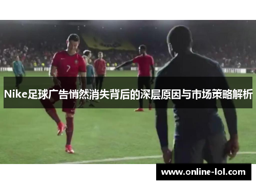 Nike足球广告悄然消失背后的深层原因与市场策略解析