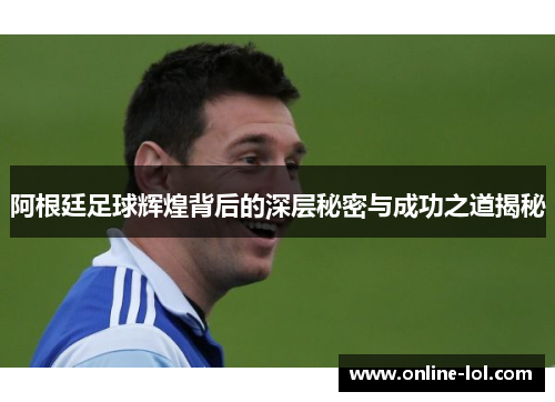 阿根廷足球辉煌背后的深层秘密与成功之道揭秘